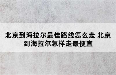 北京到海拉尔最佳路线怎么走 北京到海拉尔怎样走最便宜